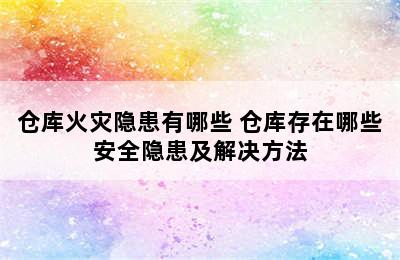 仓库火灾隐患有哪些 仓库存在哪些安全隐患及解决方法